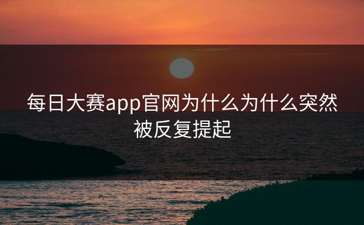 每日大赛app官网为什么为什么突然被反复提起 每日大赛app官网为什么为什么突然被反复提起
