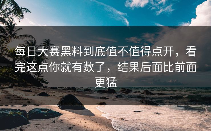 每日大赛黑料到底值不值得点开,看完这点你就有数了,结果后面比前面更猛 每日大赛黑料到底值不值得点开,看完这点你就有数了,结果后面比前面更猛
