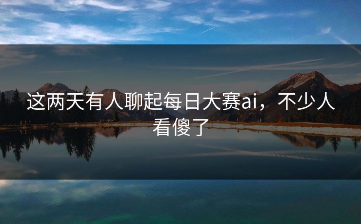 这两天有人聊起每日大赛ai,不少人看傻了 这两天有人聊起每日大赛ai,不少人看傻了