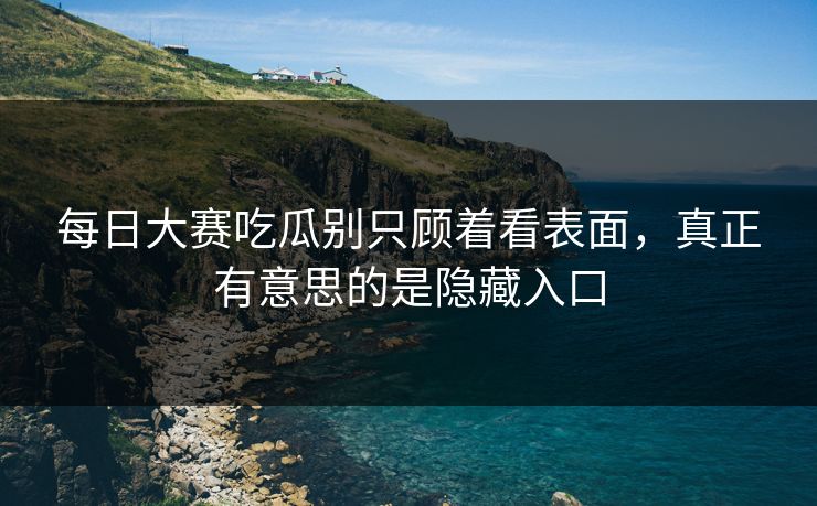 每日大赛吃瓜别只顾着看表面,真正有意思的是隐藏入口 每日大赛吃瓜别只顾着看表面,真正有意思的是隐藏入口