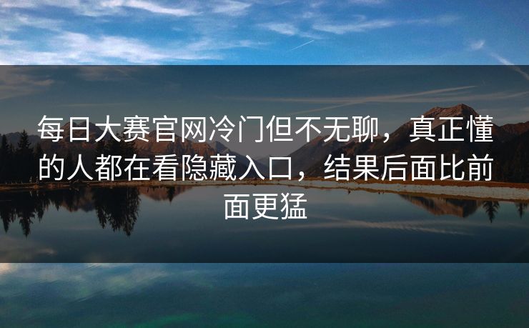 每日大赛官网冷门但不无聊,真正懂的人都在看隐藏入口,结果后面比前面更猛 每日大赛官网冷门但不无聊,真正懂的人都在看隐藏入口,结果后面比前面更猛