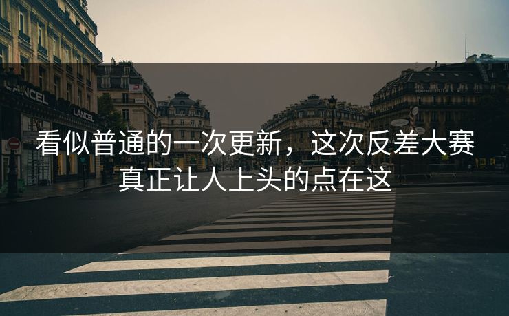 看似普通的一次更新,这次反差大赛真正让人上头的点在这 看似普通的一次更新,这次反差大赛真正让人上头的点在这
