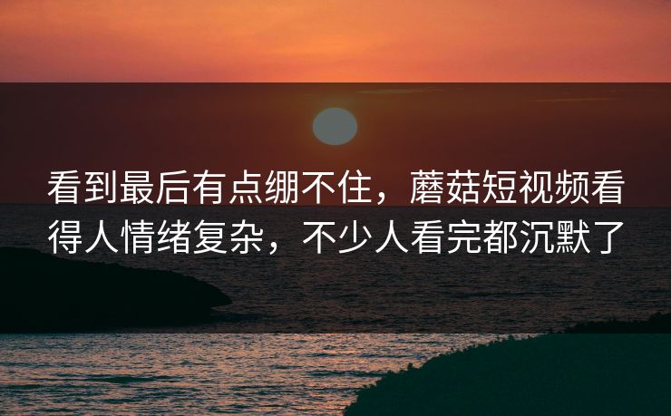 看到最后有点绷不住,蘑菇短视频看得人情绪复杂,不少人看完都沉默了 看到最后有点绷不住,蘑菇短视频看得人情绪复杂,不少人看完都沉默了