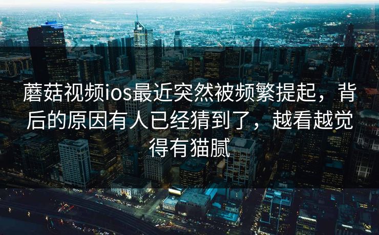 蘑菇视频ios最近突然被频繁提起,背后的原因有人已经猜到了,越看越觉得有猫腻 蘑菇视频ios最近突然被频繁提起,背后的原因有人已经猜到了,越看越觉得有猫腻