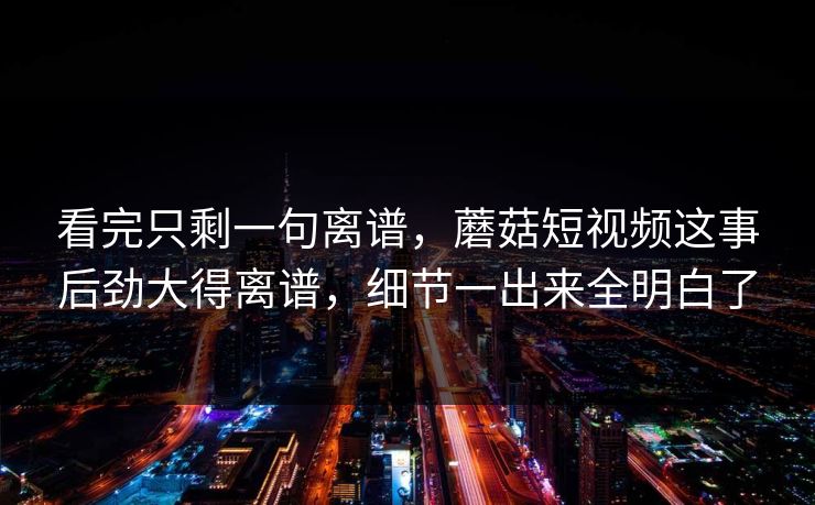 看完只剩一句离谱,蘑菇短视频这事后劲大得离谱,细节一出来全明白了 看完只剩一句离谱,蘑菇短视频这事后劲大得离谱,细节一出来全明白了