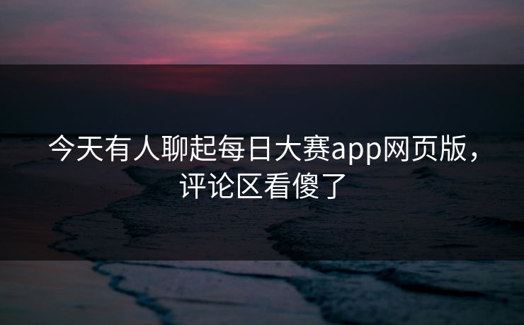 今天有人聊起每日大赛app网页版,评论区看傻了 今天有人聊起每日大赛app网页版,评论区看傻了