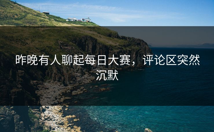 昨晚有人聊起每日大赛,评论区突然沉默 昨晚有人聊起每日大赛,评论区突然沉默