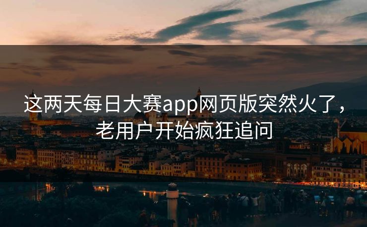 这两天每日大赛app网页版突然火了，老用户开始疯狂追问