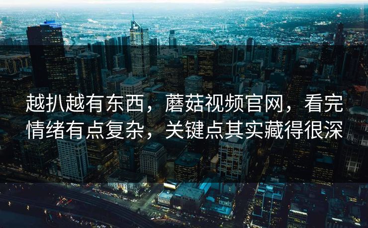 越扒越有东西，蘑菇视频官网，看完情绪有点复杂，关键点其实藏得很深